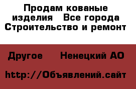 Продам кованые изделия - Все города Строительство и ремонт » Другое   . Ненецкий АО